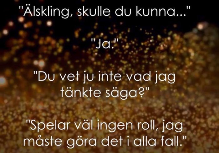 Dialogrutor med text över abstrakt guldbakgrund: "Älskling, skulle du kunna..." "Ja." "Du vet ju inte vad jag tänkte säga?" "Spelar väl ingen roll, jag måste göra det i alla fall.