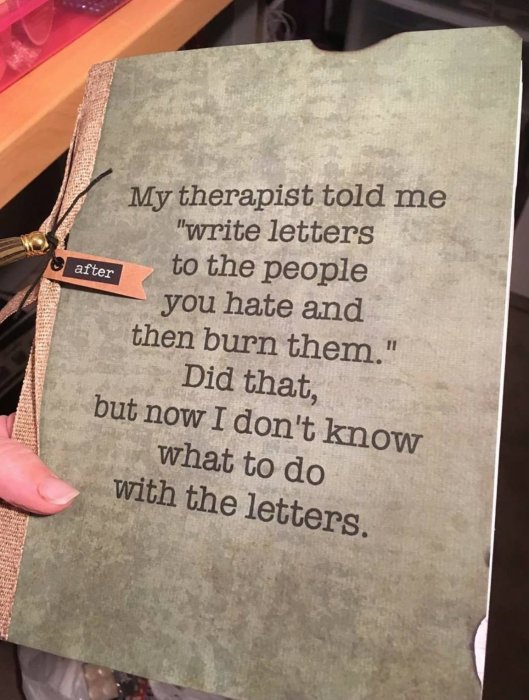 Hand håller en anteckningsbok med texten "My therapist told me 'write letters to the people you hate and then burn them.' Did that, but now I don't know what to do with the letters.