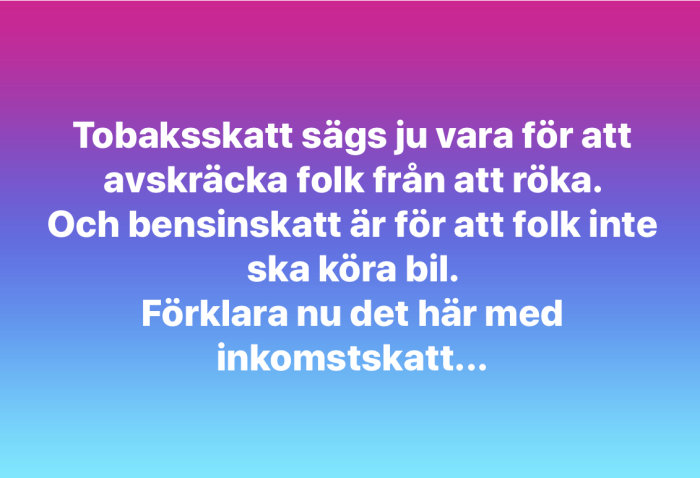 Text på bild med degraderad lila och rosa bakgrund: "Tobaksskatt sägs ju vara för att avskräcka folk från att röka. Och bensinskatt är för att folk inte ska köra bil. Förklara nu det här med inkomstskatt...