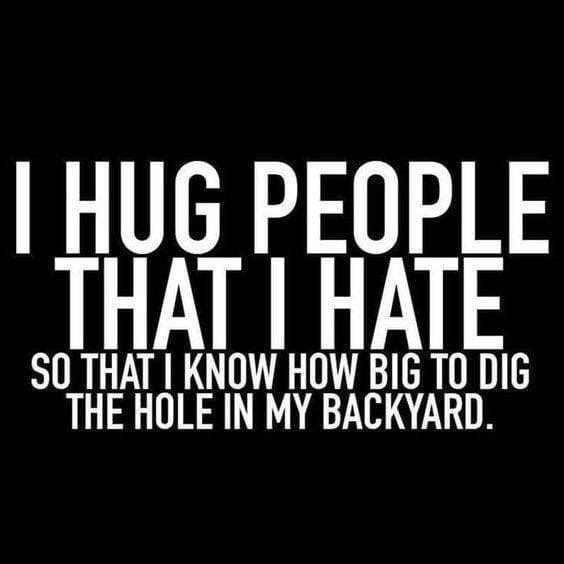 Svartvit bild med text "I hug people that I hate so that I know how big to dig the hole in my backyard.