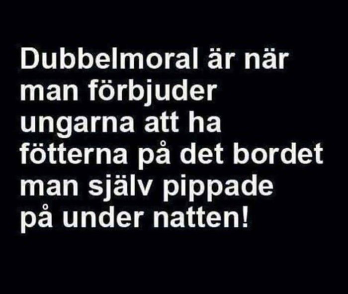 Svart bakgrund med vit text som lyder "Dubbelmoral är när man förbjuder ungarna att ha fötterna på det bordet man själv pippade på under natten!