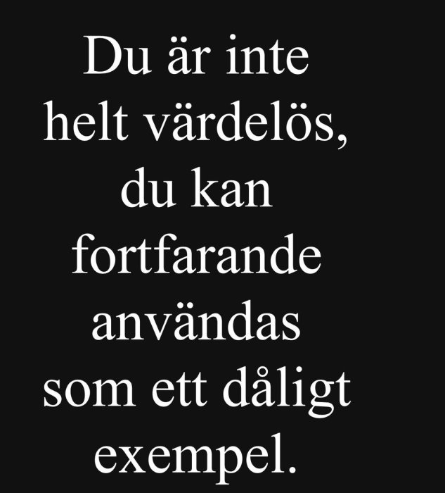 Text på svart bakgrund som lyder "Du är inte helt värdelös, du kan fortfarande användas som ett dåligt exempel.