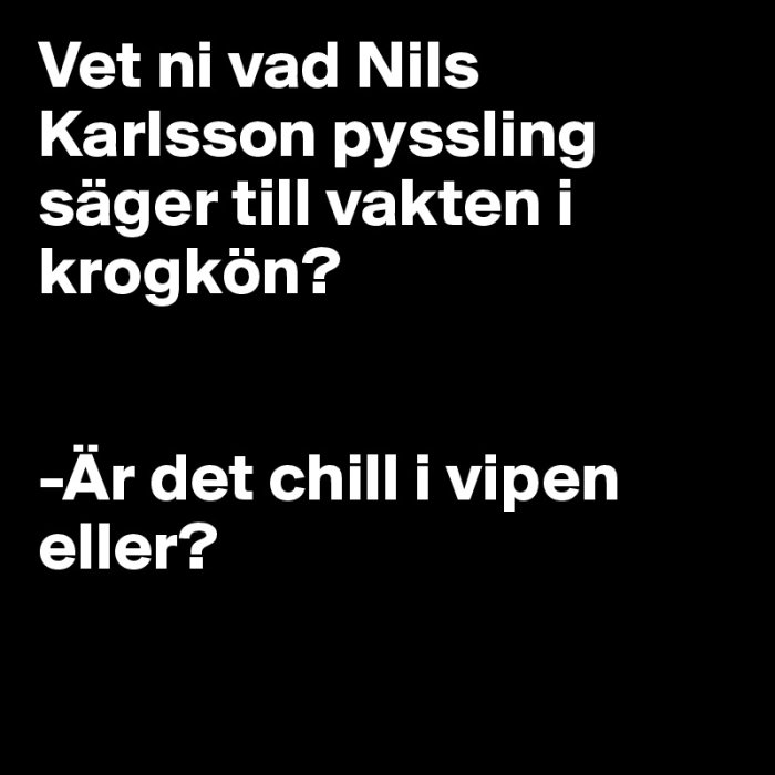 Svart text på vit bakgrund med skämtet: "Vet ni vad Nils Karlsson pyssling säger till vakten i krogkön? -Är det chill i vipen eller?