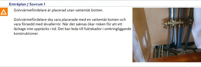 Golvvärmefördelare utan skvallerrör och vattentät botten vilket kan öka risken för läckage och fuktskador.