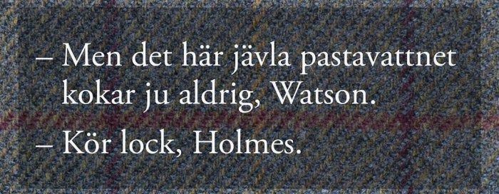 Textdialog på melerad bakgrund: "Men det här jävla pastavattnet kokar ju aldrig, Watson. –Kör lock, Holmes.