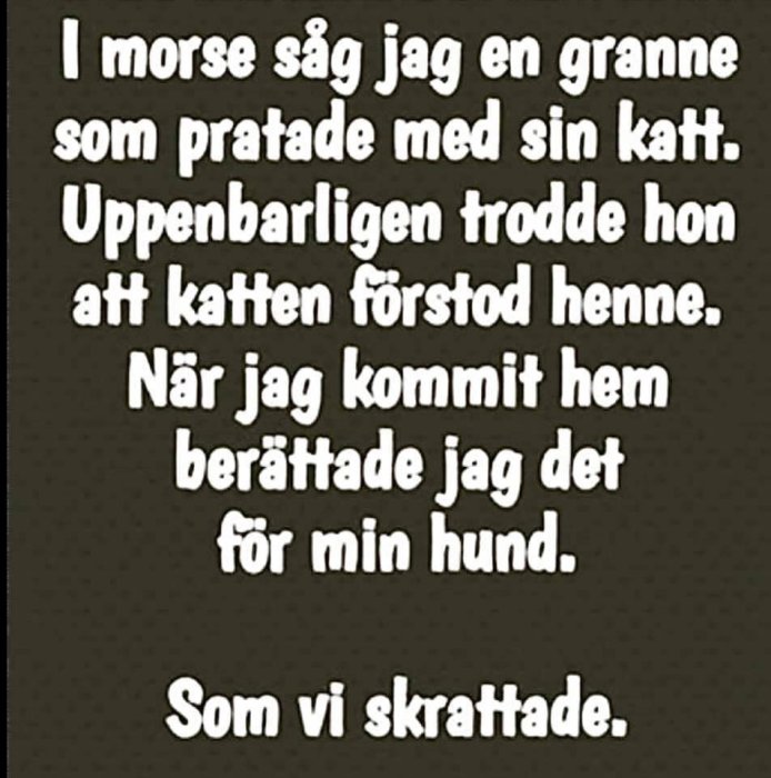 Text på svart bakgrund som skämtsamt beskriver en konversation med en hund om en granne som pratar med sin katt.