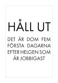 Affisch med texten "HÅLL UT DET ÄR DOM FEM FÖRSTA DAGARNA EFTER HELGEN SOM ÄR JOBBIGAST" i svart på vit bakgrund.