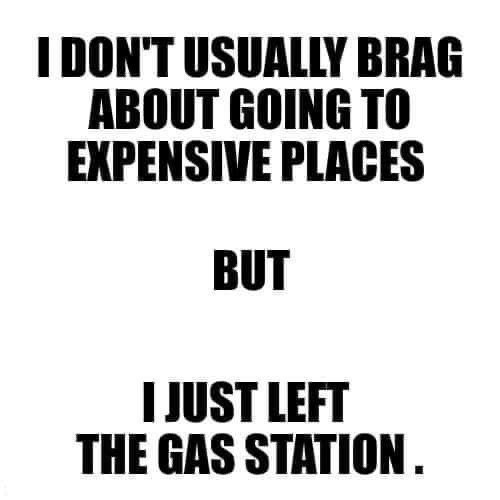 Textmem med texten "I DON'T USUALLY BRAG ABOUT GOING TO EXPENSIVE PLACES BUT I JUST LEFT THE GAS STATION.