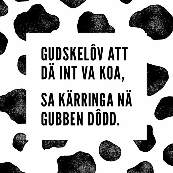 Svartvitt mönster med texten "Gudskelov att dä int va koa, sa kärringa när gubben dödd".