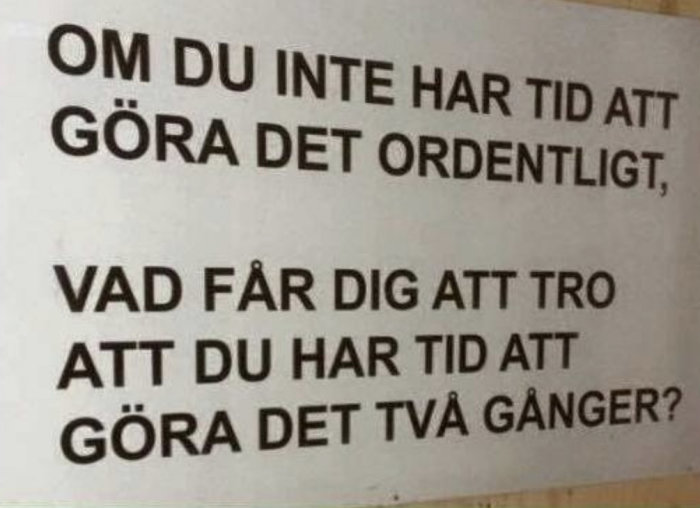 Skylt med texten "Om du inte har tid att göra det ordentligt, vad får dig att tro att du har tid att göra det två gånger?