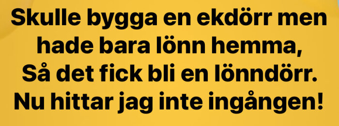 Text på gul bakgrund: "Skulle bygga en ekdörr men hade bara lönn hemma, så det fick bli en lönnörr. Nu hittar jag inte ingången!