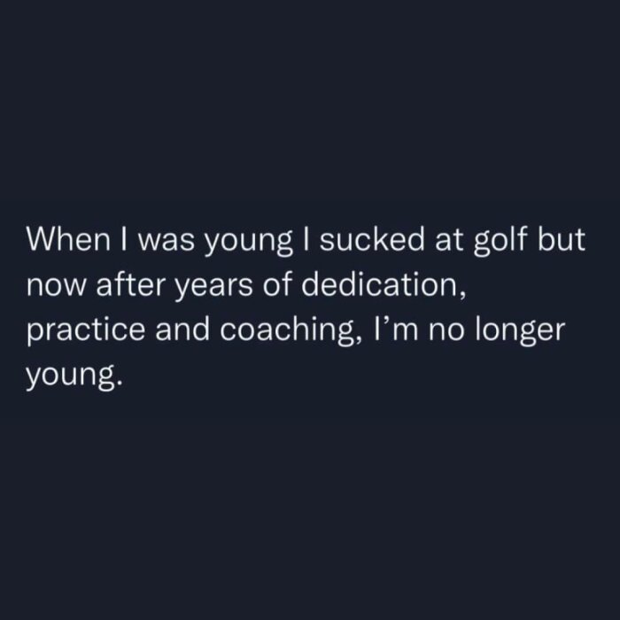 Text på en mörk bakgrund: "When I was young I sucked at golf but now after years of dedication, practice and coaching, I'm no longer young.