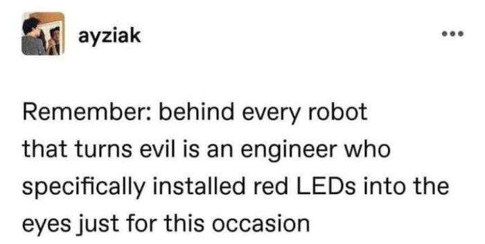 Text som lyder: "Remember: behind every robot that turns evil is an engineer who specifically installed red LEDs into the eyes just for this occasion" med användarnamnet "ayziak".