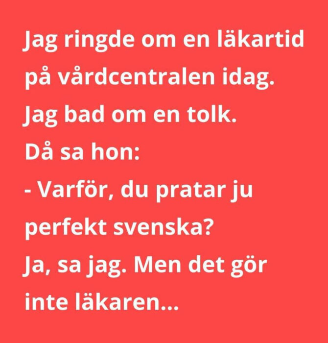 Text på röd bakgrund: "Jag ringde om en läkartid på vårdcentralen idag. Jag bad om en tolk. Då sa hon: - Varför, du pratar ju perfekt svenska? Ja, sa jag. Men det gör inte läkaren...
