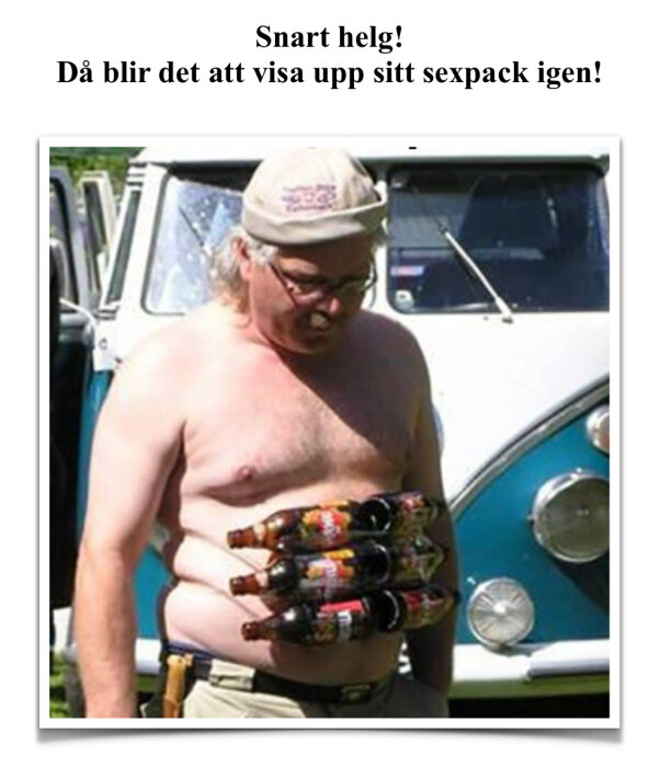 En man utan tröja står framför en bil med fyra ölflaskor instuckna i byxlinningen. Texten ovan bilden lyder: "Snart helg! Då blir det att visa upp sitt sexpack igen!
