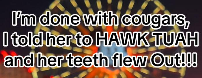 Text med captiom: I'm done with cougars, I told her to HAWK TUAH and her teeth flew Out!!! Bakgrundsbild av ett färgglatt pariserhjul.