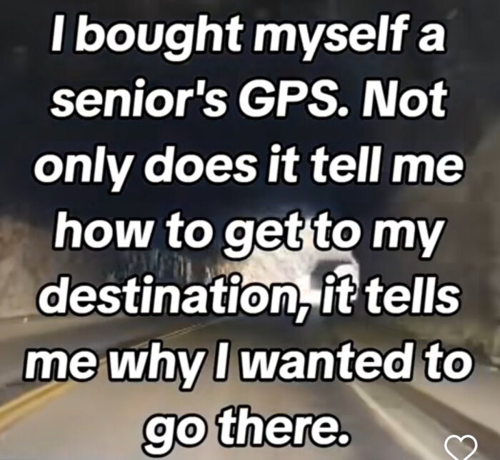 Text på bild: "I bought myself a senior's GPS. Not only does it tell me how to get to my destination, it tells me why I wanted to go there." Bakgrund: väg genom tunnel.