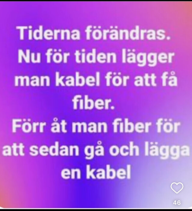 Tiderna förändras. Nu för tiden lägger man kabel för att få fiber. Förr åt man fiber för att sedan gå och lägga en kabel.