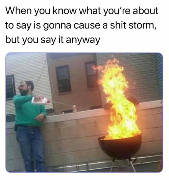 Person häller vätska ur en vit flaska på grill som brinner med stor låga, med text ovanför: "When you know what you’re about to say is gonna cause a shit storm, but you say it anyway.