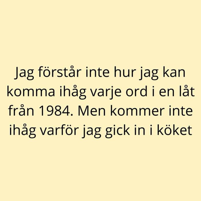 Jag förstår inte hur jag kan komma ihåg varje ord i en låt från 1984. Men kommer inte ihåg varför jag gick in i köket.