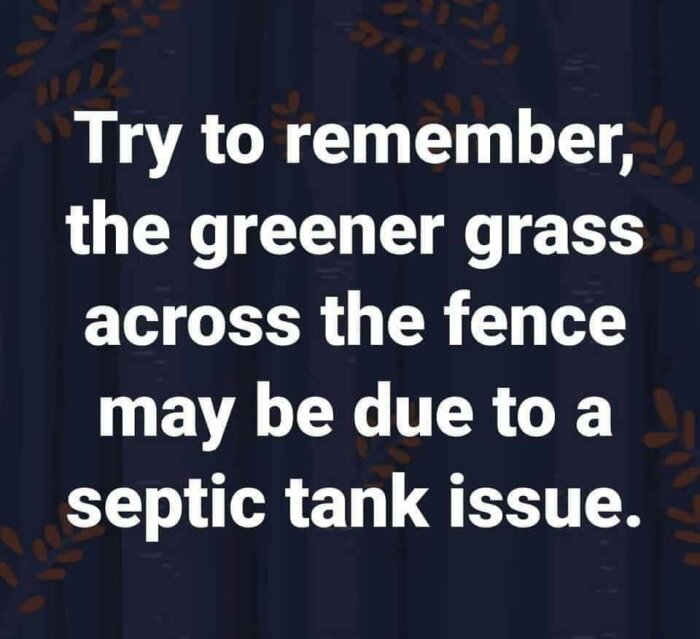 Text på mörk bakgrund med växtmotiv som lyder: "Försök att komma ihåg att det grönare gräset på andra sidan staketet kan bero på ett septitankproblem.