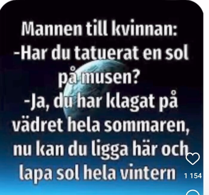 Text på bilden: "Mannen till kvinnan: -Har du tatuerat en sol på musen? -Ja, du har klagat på vädret hela sommaren, nu kan du ligga här och lapa sol hela vintern".