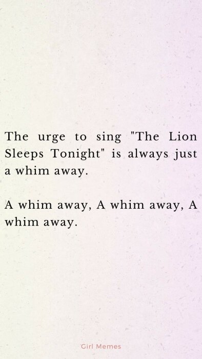 Text som säger: "The urge to sing 'The Lion Sleeps Tonight' is always just a whim away. A whim away, A whim away, A whim away." i svart på ljus bakgrund.