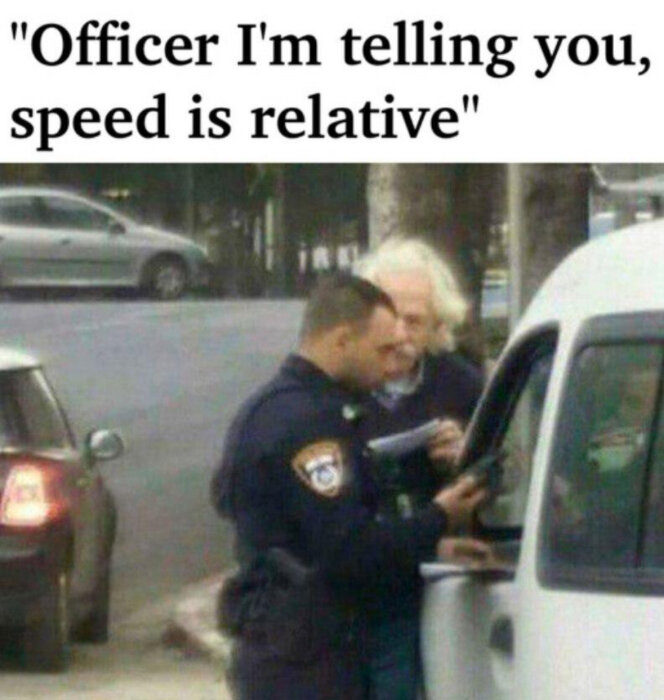 Polis pratar med en man vid fordonet, text ovan säger "Officer I'm telling you, speed is relative".