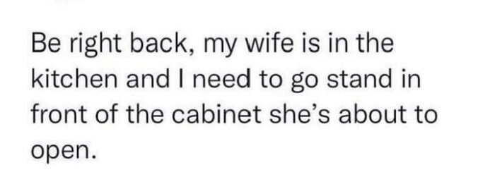 Text på engelska: "Be right back, my wife is in the kitchen and I need to go stand in front of the cabinet she’s about to open.