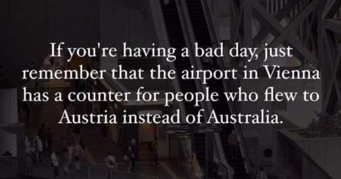 Text på bild: "If you're having a bad day, just remember that the airport in Vienna has a counter for people who flew to Austria instead of Australia.