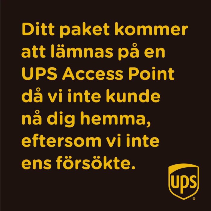 Text på svart bakgrund: "Ditt paket kommer att lämnas på en UPS Access Point då vi inte kunde nå dig hemma, eftersom vi inte ens försökte." UPS-logga.