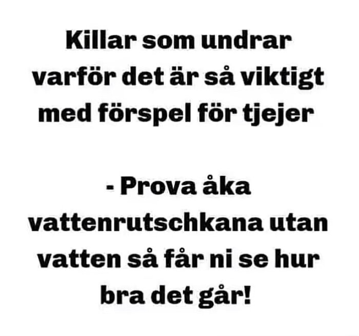 Textbild med följande text: 'Killar som undrar varför det är så viktigt med förspel för tjejer - Prova åka vattenrutschbana utan vatten så får ni se hur bra det går!'