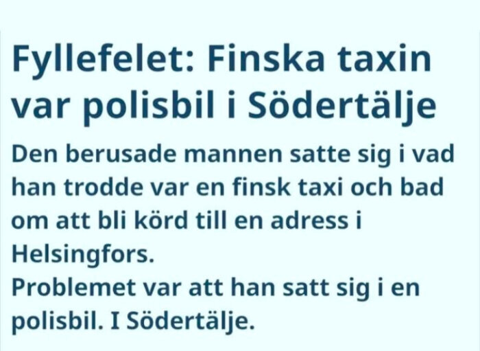 Tidningsrubrik: Full man misstar polisbil för taxi i Södertälje, vill köras till Helsingfors.