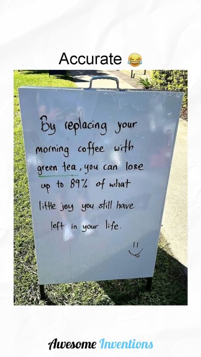Skylt med text: "By replacing your morning coffee with green tea, you can lose up to 89% of what little joy you still have left in your life." Smileygubbe.