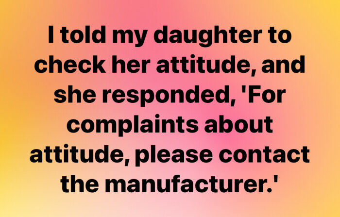 Text på en flerfärgad bakgrund: "I told my daughter to check her attitude, and she responded, 'For complaints about attitude, please contact the manufacturer.'