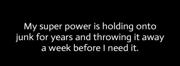 Texten "My super power is holding onto junk for years and throwing it away a week before I need it" på svart bakgrund.