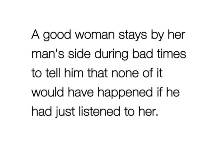 Text: "A good woman stays by her man's side during bad times to tell him that none of it would have happened if he had just listened to her.
