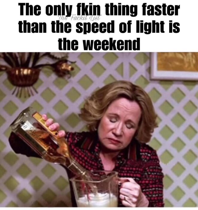 Kvinna häller upp en drink från en flaska i en kanna med text ovanför: "The only fkin thing faster than the speed of light is the weekend.