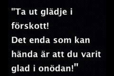 Citat på svart bakgrund: "Ta ut glädje i förskott! Det enda som kan hända är att du varit glad i onödan!
