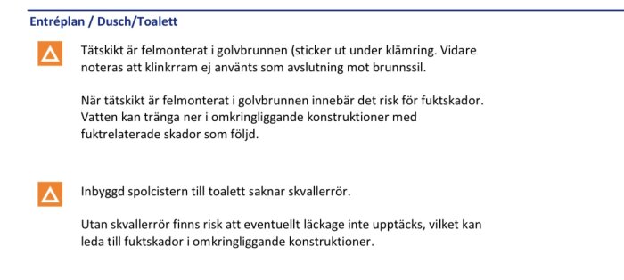 Inspektionsrapport om dusch/toalett visar felaktig tätskiktsinstallation och frånvaro av skvallerrör, vilket kan leda till fuktskador.