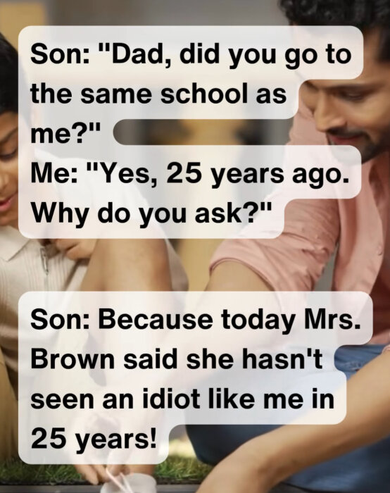 En son frågar sin pappa om han gick i samma skola som honom. Pappan svarar ja, och sonen säger att läraren inte har sett en idiot som honom på 25 år.