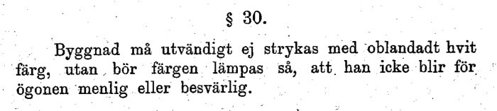 Text ur 1874 års byggnadsstadga, §30: "Byggnad må utvändigt ej strykas med oblandadt hvit färg, utan bör färgen lämpas så, att han icke blir för ögonen menlig eller besvärlig".