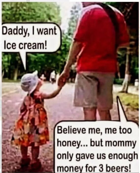 Pappa och dotter går hand i hand. Dottern säger "Daddy, I want ice cream!" Pappan svarar "Believe me, me too honey... but mommy only gave us enough money for 3 beers!