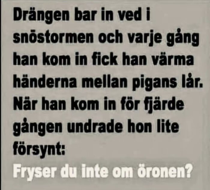 Text med humoristisk berättelse om en dräng som bar in ved i snöstormen och värmde händerna hos pigan, avslutad med en fråga om öronens kyla.