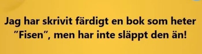 Text på gul bakgrund: "Jag har skrivit färdigt en bok som heter 'Fisen', men har inte släppt den än!