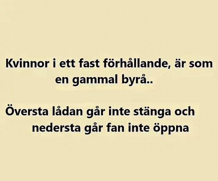 Bild med text: "Kvinnor i ett fast förhållande, är som en gammal byrå. Översta lådan går inte stänga och nedersta går fan inte öppna.