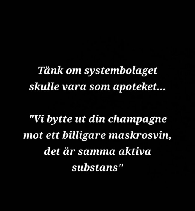 Text på svart bakgrund: "Tänk om systembolaget skulle vara som apoteket... Vi bytte ut din champagne mot ett billigare maskrosvin, det är samma aktiva substans.