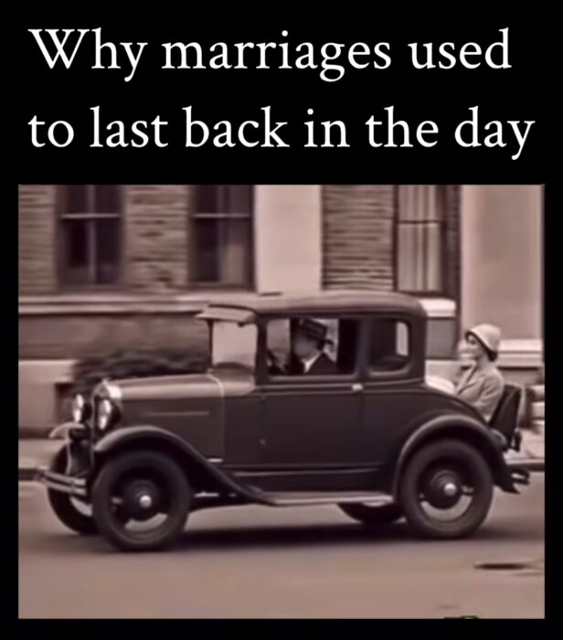 Vintage bilbild; en man kör en gammal bil med en kvinna sittande baklänges på motorhuven, bildtext lyder "Why marriages used to last back in the day".