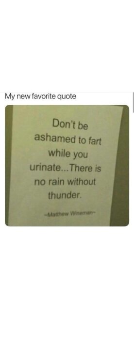 Citat på en lapp: "Don’t be ashamed to fart while you urinate... There is no rain without thunder." -Matthew Wineman.