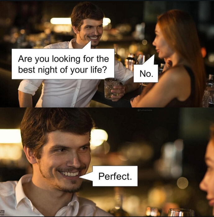 Man och kvinna vid bar. Mannen frågar "Are you looking for the best night of your life?". Kvinnan svarar "No". Mannen ler och säger "Perfect".